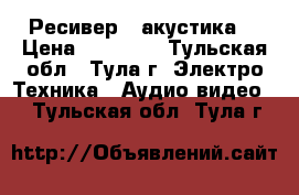 Ресивер   акустика  › Цена ­ 25 000 - Тульская обл., Тула г. Электро-Техника » Аудио-видео   . Тульская обл.,Тула г.